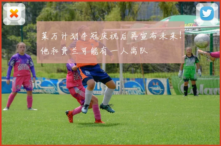 莱万计划夺冠庆祝后再宣布未来！他和费兰可能有一人离队