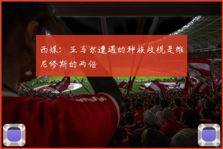 西媒：亚马尔遭遇的种族歧视是维尼修斯的两倍