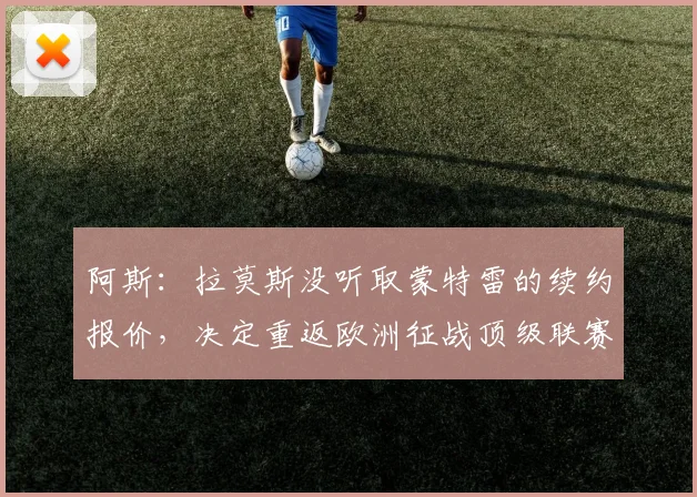 阿斯：拉莫斯没听取蒙特雷的续约报价，决定重返欧洲征战顶级联赛